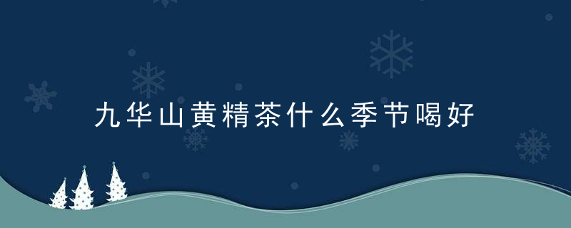 九华山黄精茶什么季节喝好 黄精茶什么季节喝比较好